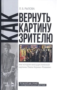 Как вернуть картину зрителю, или История неосуществленной картины Павла Корина «Реквием»Авторский курс лекций и экспериментальный практикум. Учебно-методическое пособие