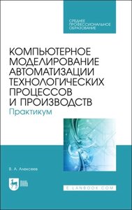 Компьютерное моделирование автоматизации технологических процессов и производств. Практикум. Учебное пособие для СПО