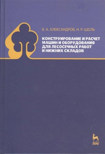 Конструирование и расчет машин и оборудования для лесосечных работ и нижних складов: учебник. Издание второе, переработанное и дополненное