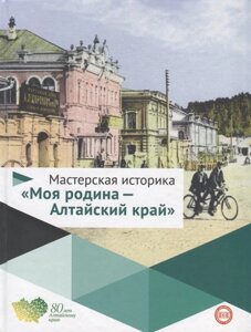 Мастерская историка Моя родина-Алтайский край. Учебное пособие для 5-10 классов