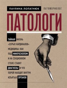 Патологи. Тайная жизнь серых кардиналов медицины: Как под микроскопом и на секционном столе ставят диагнозы и что порой находят внутри изъятых органов