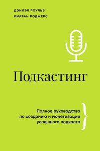 Подкастинг. Полное руководство по созданию и монетизации успешного подкаста