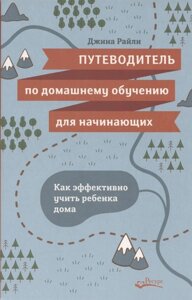 Путеводитель по домашнему обучению для начинающих. Как эффективно учить ребенка дома