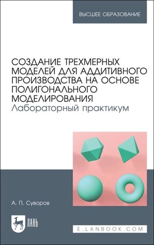 Создание трехмерных моделей для аддитивного производства на основе полигонального моделирования. Лабораторный практикум. Учебное пособие