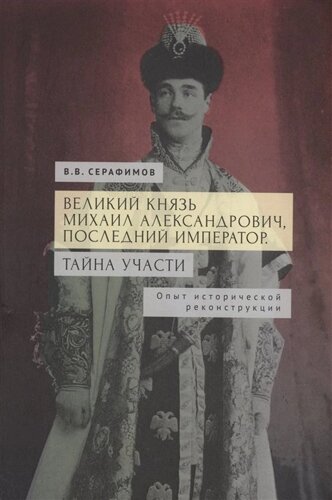 Великий князь Михаил Александрович, последний император. Тайна участи. Опыт исторической реконструкции.