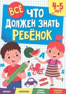 Все что должен знать ребенок. 4-5 лет. Алфавит. Математика. Мелкая моторика. Внимание и память