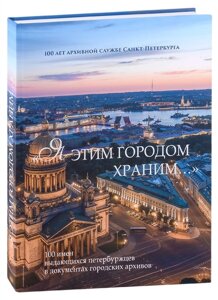 Я этим городом храним…100 имен выдающихся петербуржцев в документах городских архивов: Альбом