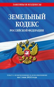 Земельный кодекс Российской Федерации. Текст с изменениями и дополнениями на 1 мая 2024 года